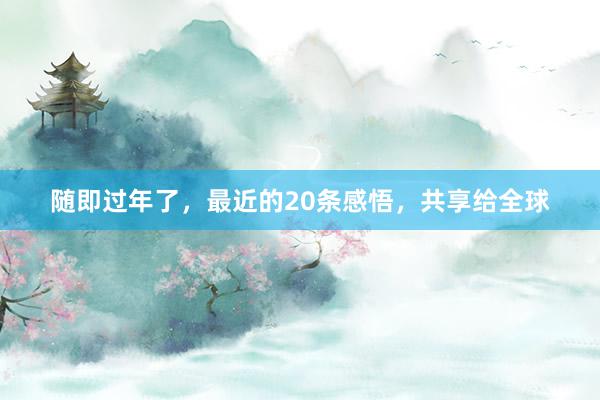随即过年了，最近的20条感悟，共享给全球